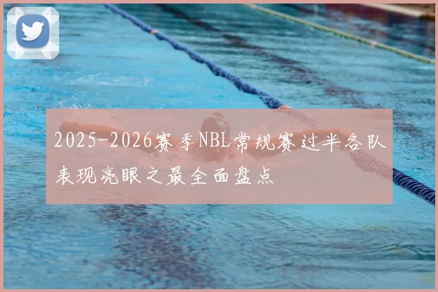 2025-2026赛季NBL常规赛过半各队表现亮眼之最全面盘点