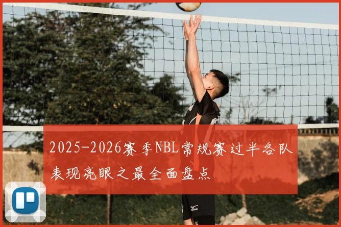 2025-2026赛季NBL常规赛过半各队表现亮眼之最全面盘点