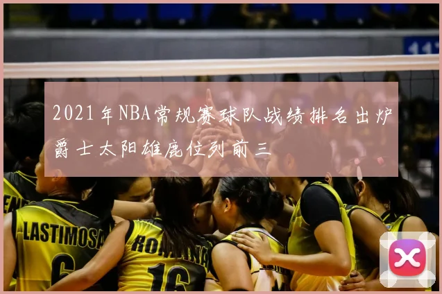 2021年NBA常规赛球队战绩排名出炉爵士太阳雄鹿位列前三