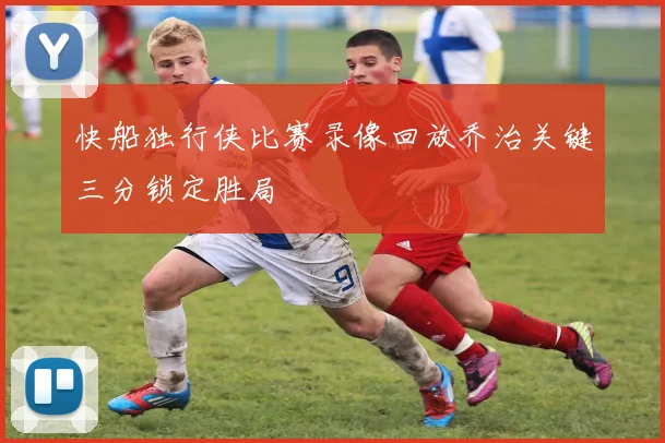 快船独行侠比赛录像回放乔治关键三分锁定胜局