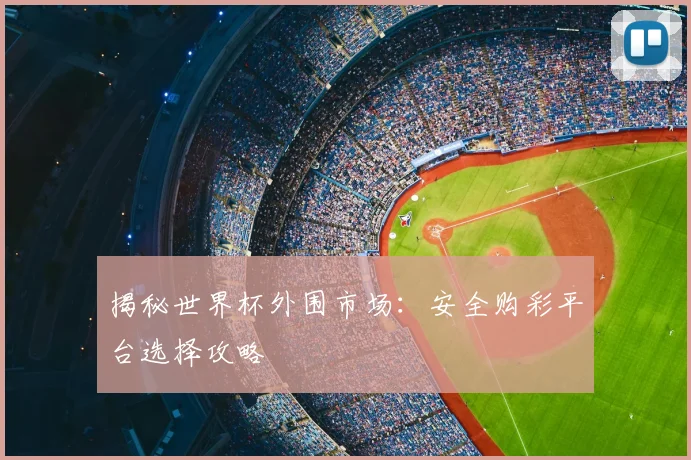 揭秘世界杯外围市场：安全购彩平台选择攻略