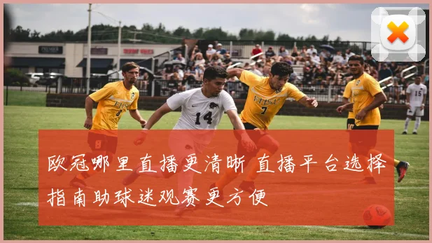欧冠哪里直播更清晰 直播平台选择指南助球迷观赛更方便