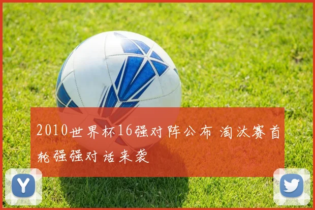 2010世界杯16强对阵公布 淘汰赛首轮强强对话来袭