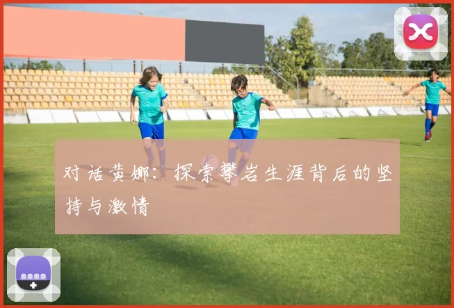对话黄娜:探索攀岩生涯背后的坚持与激情