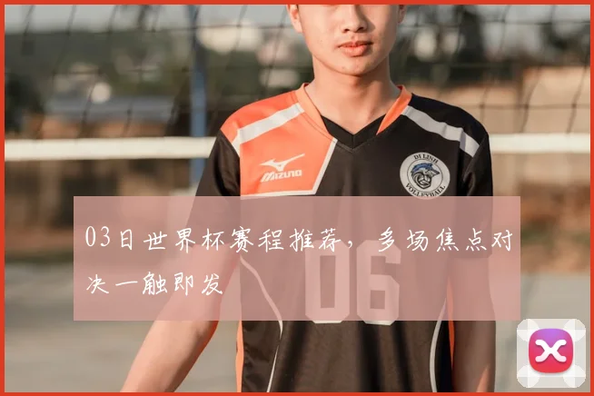 03日世界杯赛程推荐，多场焦点对决一触即发