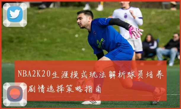 NBA2K20生涯模式玩法解析球员培养与剧情选择策略指南