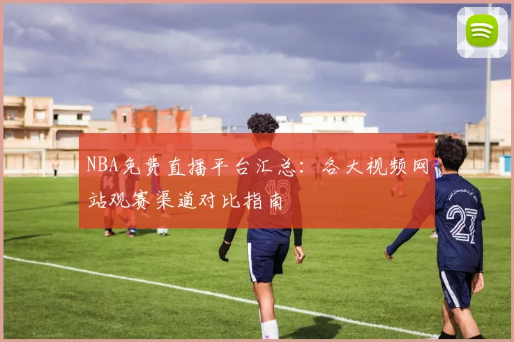 NBA免费直播平台汇总：各大视频网站观赛渠道对比指南