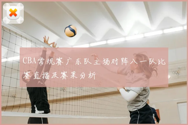 CBA常规赛广东队主场对阵八一队比赛直播及赛果分析
