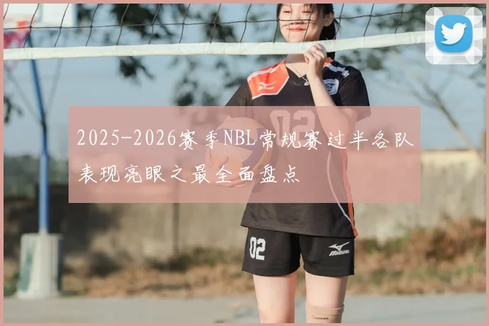 2025-2026赛季NBL常规赛过半各队表现亮眼之最全面盘点