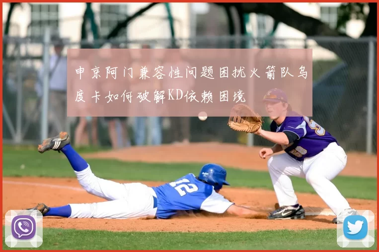 申京阿门兼容性问题困扰火箭队乌度卡如何破解KD依赖困境