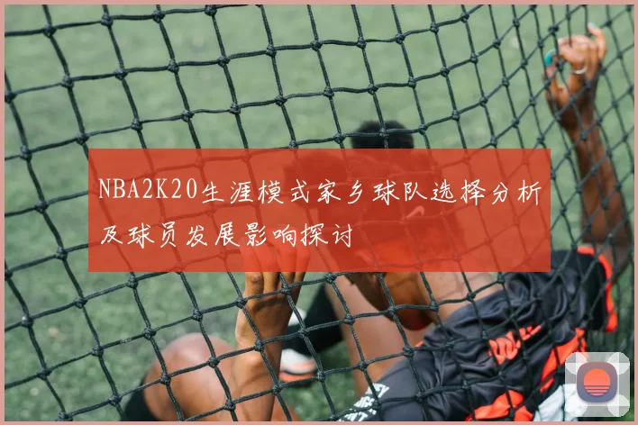 NBA2K20生涯模式家乡球队选择分析及球员发展影响探讨