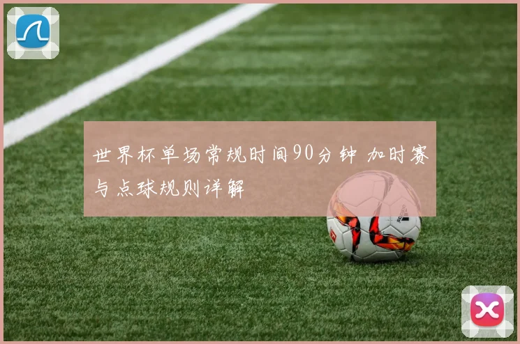 世界杯单场常规时间90分钟 加时赛与点球规则详解