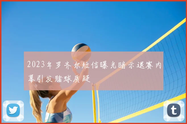 2023年罗齐尔短信曝光暗示退赛内幕引发赌球质疑
