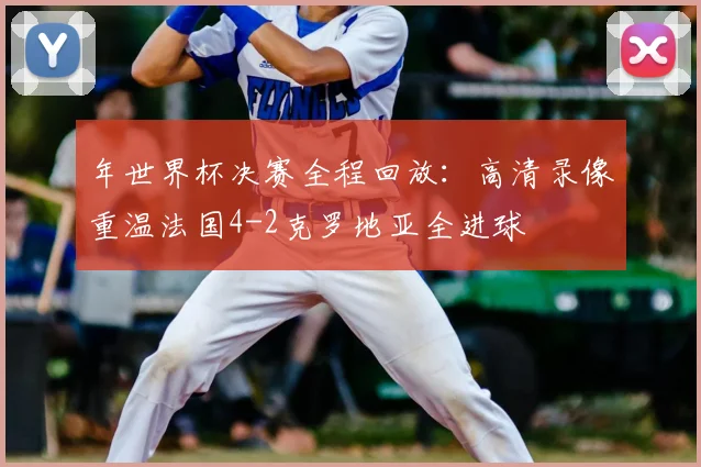 年世界杯决赛全程回放:高清录像重温法国4-2克罗地亚全进球