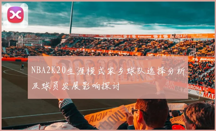 NBA2K20生涯模式家乡球队选择分析及球员发展影响探讨
