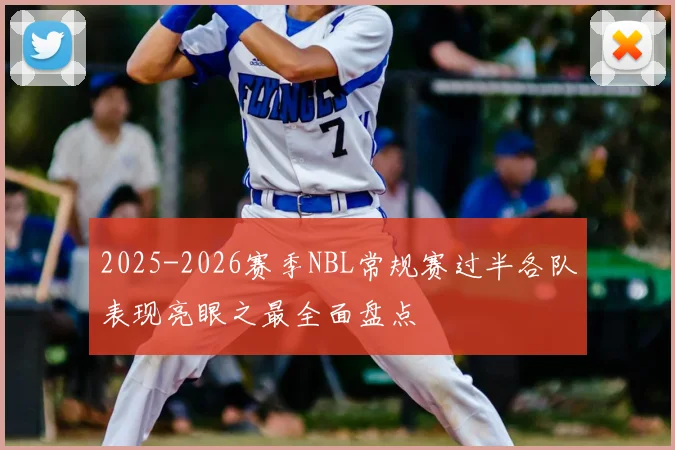 2025-2026赛季NBL常规赛过半各队表现亮眼之最全面盘点