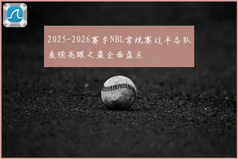 2025-2026赛季NBL常规赛过半各队表现亮眼之最全面盘点