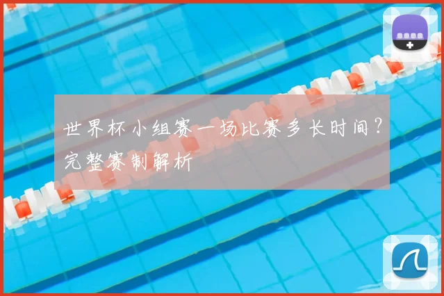 世界杯小组赛一场比赛多长时间?完整赛制解析