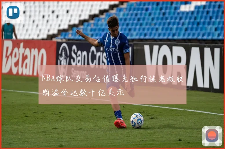 NBA球队交易估值曝光独行侠老板收购溢价达数十亿美元