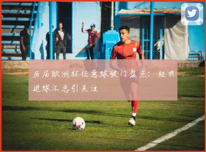 历届欧洲杯任意球破门盘点:经典进球汇总引关注