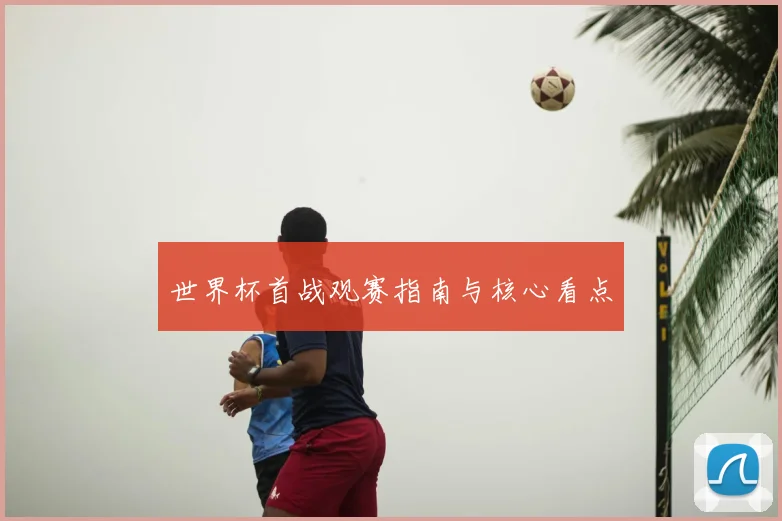 世界杯首战观赛指南与核心看点