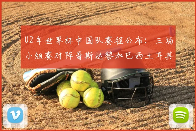 02年世界杯中国队赛程公布:三场小组赛对阵哥斯达黎加巴西土耳其