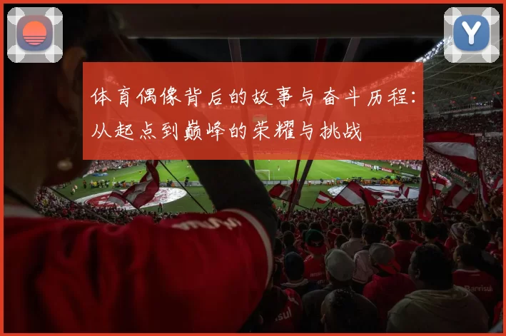 体育偶像背后的故事与奋斗历程：从起点到巅峰的荣耀与挑战