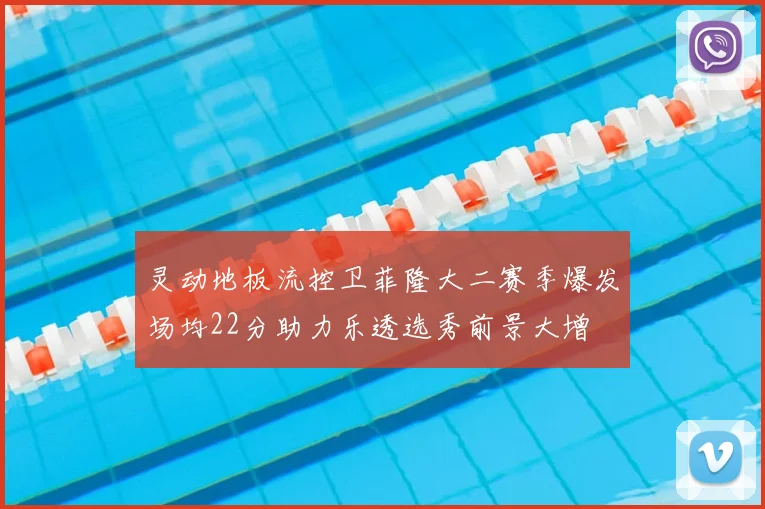灵动地板流控卫菲隆大二赛季爆发场均22分助力乐透选秀前景大增