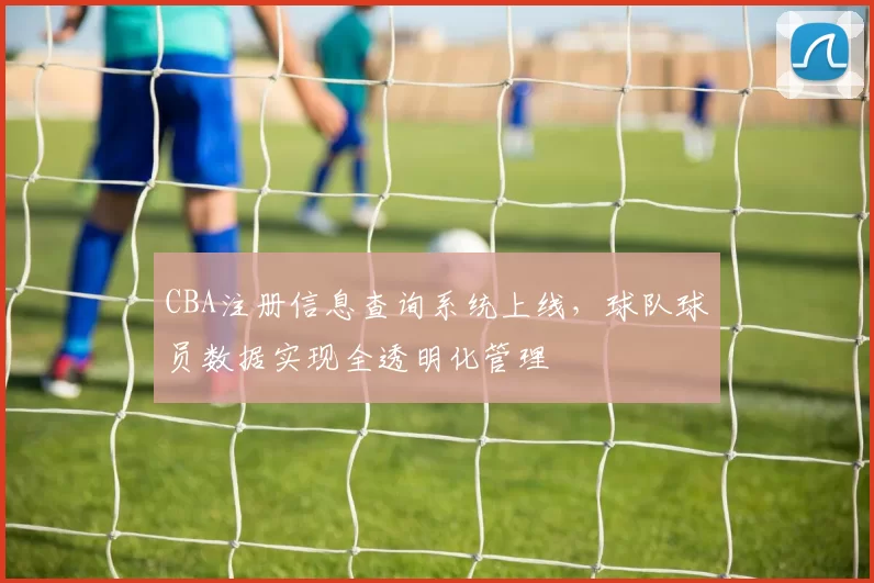 CBA注册信息查询系统上线，球队球员数据实现全透明化管理
