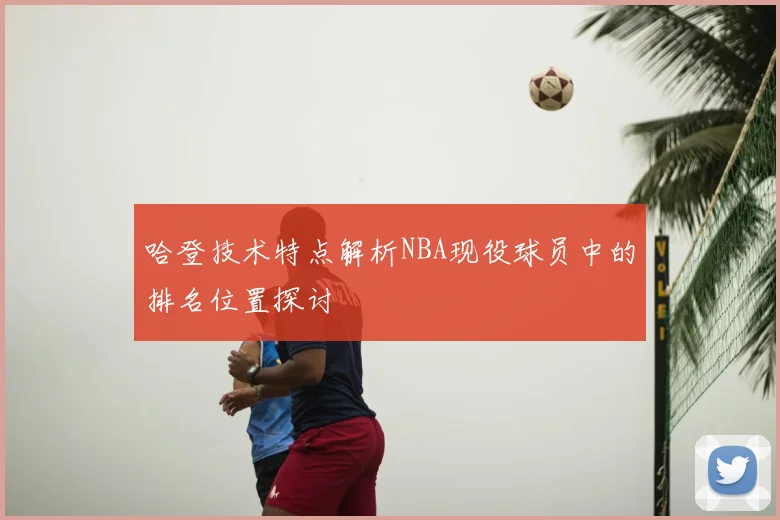 哈登技术特点解析NBA现役球员中的排名位置探讨