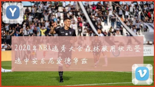 2020年NBA选秀大会森林狼用状元签选中安东尼爱德华兹