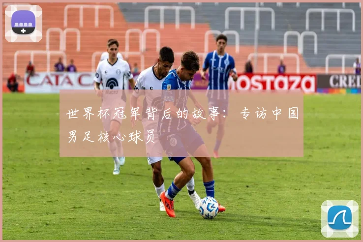 世界杯冠军背后的故事：专访中国男足核心球员