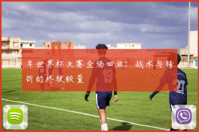 年世界杯决赛全场回放：战术与转折的终极较量