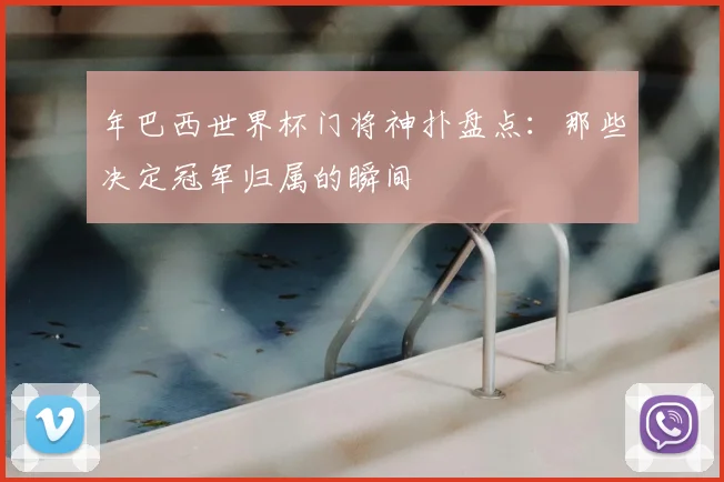 年巴西世界杯门将神扑盘点：那些决定冠军归属的瞬间