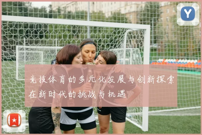 竞技体育的多元化发展与创新探索在新时代的挑战与机遇