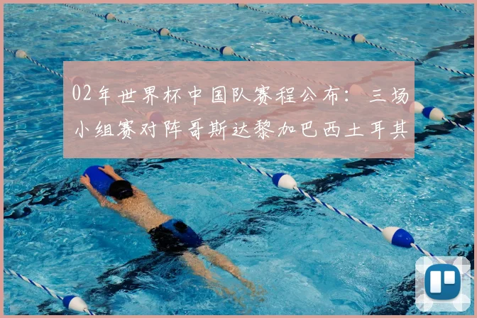 02年世界杯中国队赛程公布：三场小组赛对阵哥斯达黎加巴西土耳其