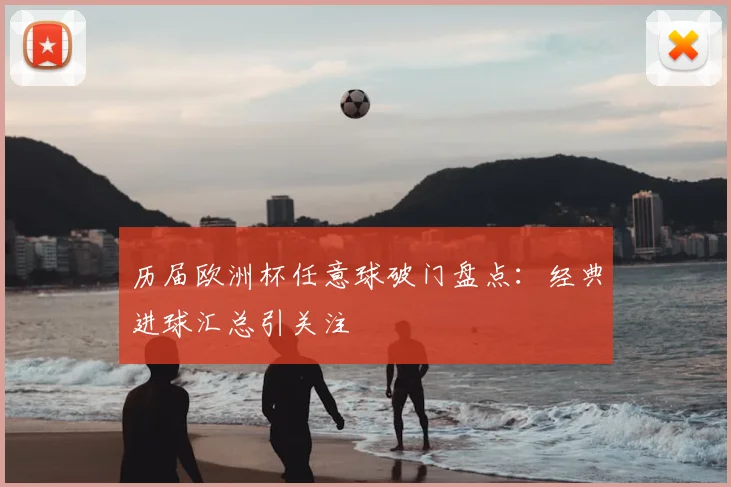 历届欧洲杯任意球破门盘点：经典进球汇总引关注