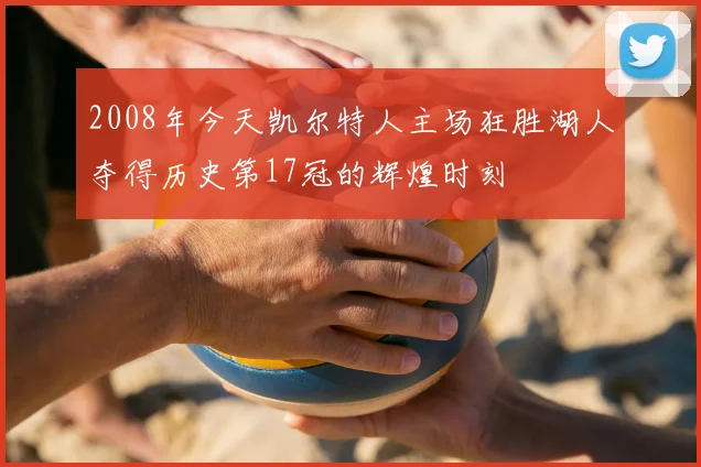 2008年今天凯尔特人主场狂胜湖人夺得历史第17冠的辉煌时刻