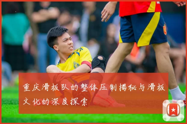 重庆滑板队的整体压制揭秘与滑板文化的深度探索