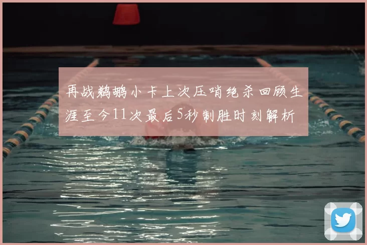 再战鹈鹕小卡上次压哨绝杀回顾生涯至今11次最后5秒制胜时刻解析
