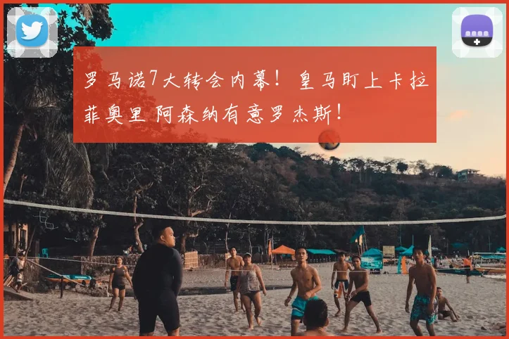 罗马诺7大转会内幕！皇马盯上卡拉菲奥里 阿森纳有意罗杰斯！