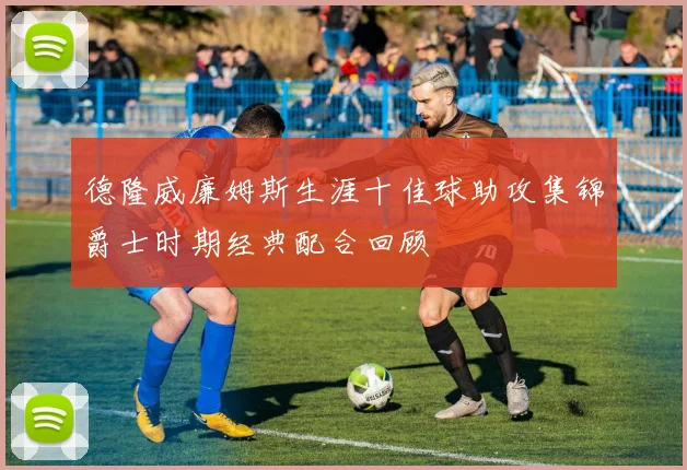 德隆威廉姆斯生涯十佳球助攻集锦爵士时期经典配合回顾