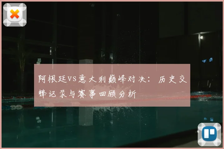 阿根廷vs意大利巅峰对决：历史交锋记录与赛事回顾分析