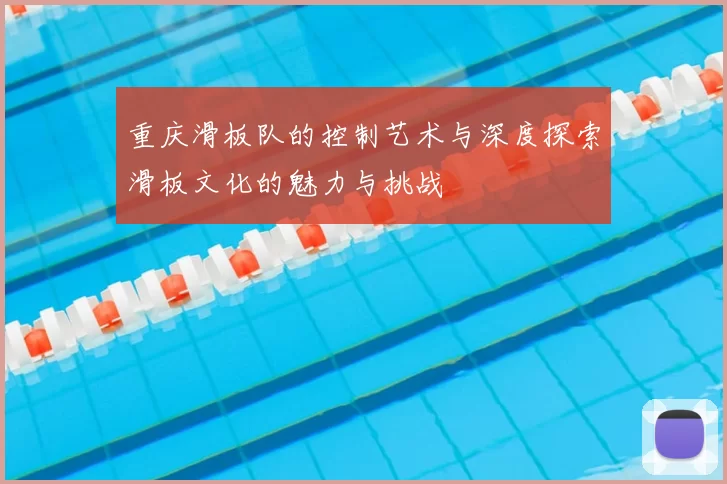 重庆滑板队的控制艺术与深度探索滑板文化的魅力与挑战