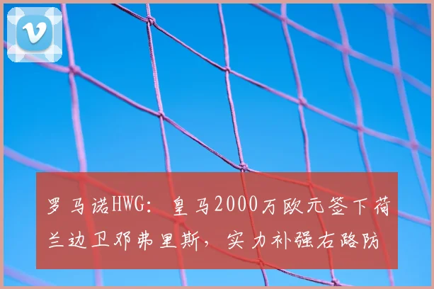 罗马诺HWG：皇马2000万欧元签下荷兰边卫邓弗里斯，实力补强右路防线_欧冠_国米_皇家马德里