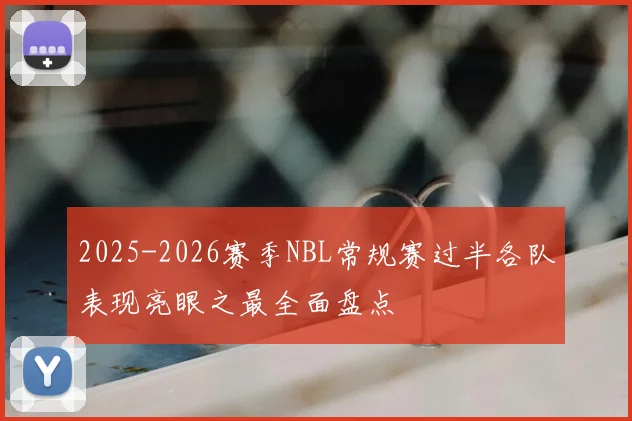 2025-2026赛季NBL常规赛过半各队表现亮眼之最全面盘点