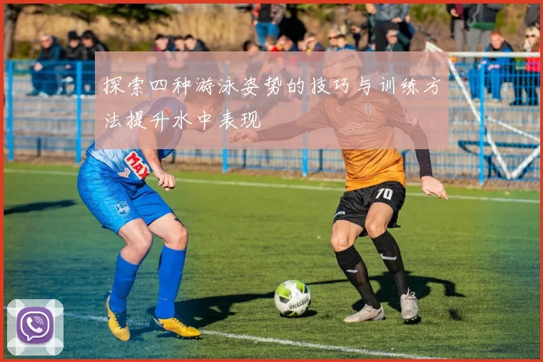 探索四种游泳姿势的技巧与训练方法提升水中表现