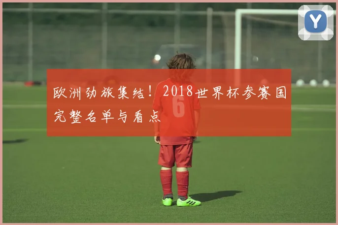 欧洲劲旅集结！2018世界杯参赛国完整名单与看点