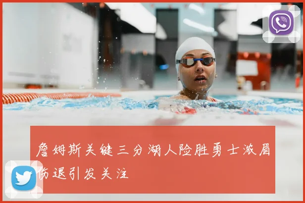 詹姆斯关键三分湖人险胜勇士浓眉伤退引发关注
