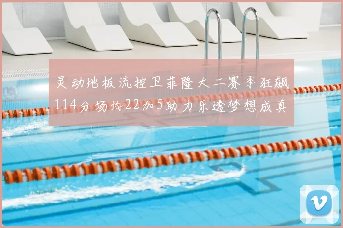 灵动地板流控卫菲隆大二赛季狂飙114分场均22加5助力乐透梦想成真